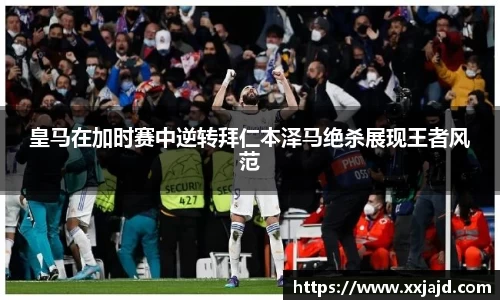 皇马在加时赛中逆转拜仁本泽马绝杀展现王者风范