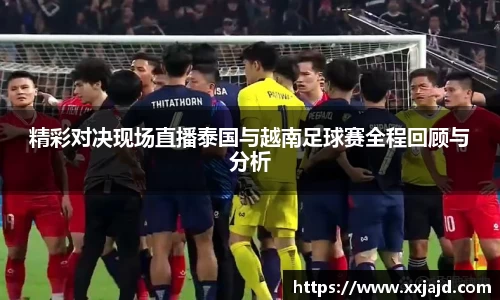 精彩对决现场直播泰国与越南足球赛全程回顾与分析